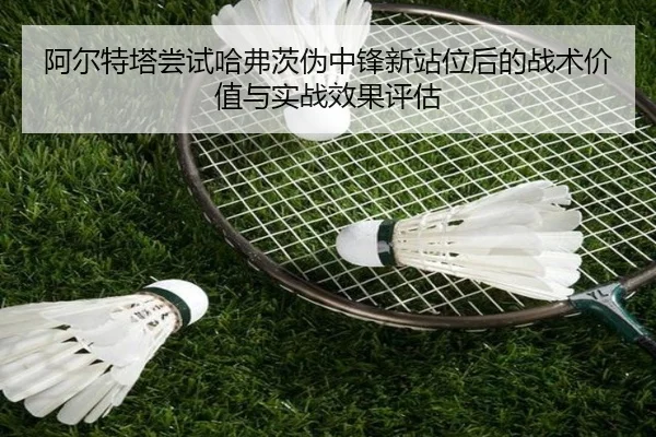 阿尔特塔尝试哈弗茨伪中锋新站位后的战术价值与实战效果评估