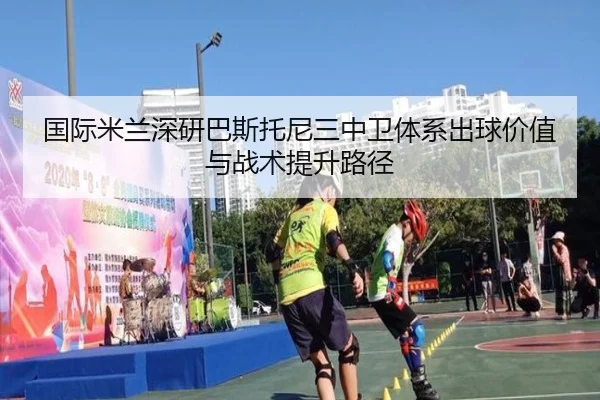 国际米兰深研巴斯托尼三中卫体系出球价值与战术提升路径