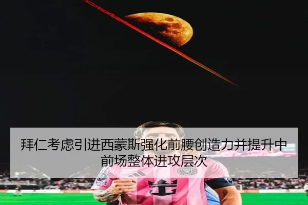 拜仁考虑引进西蒙斯强化前腰创造力并提升中前场整体进攻层次