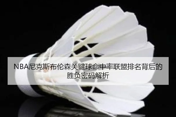 NBA尼克斯布伦森关键球命中率联盟排名背后的胜负密码解析