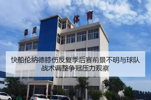 快船伦纳德膝伤反复季后赛前景不明与球队战术调整争冠压力观察