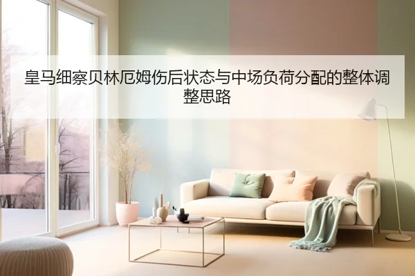 皇马细察贝林厄姆伤后状态与中场负荷分配的整体调整思路