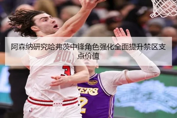 阿森纳研究哈弗茨中锋角色强化全面提升禁区支点价值