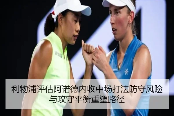 利物浦评估阿诺德内收中场打法防守风险与攻守平衡重塑路径