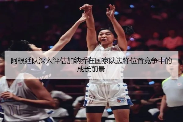 阿根廷队深入评估加纳乔在国家队边锋位置竞争中的成长前景