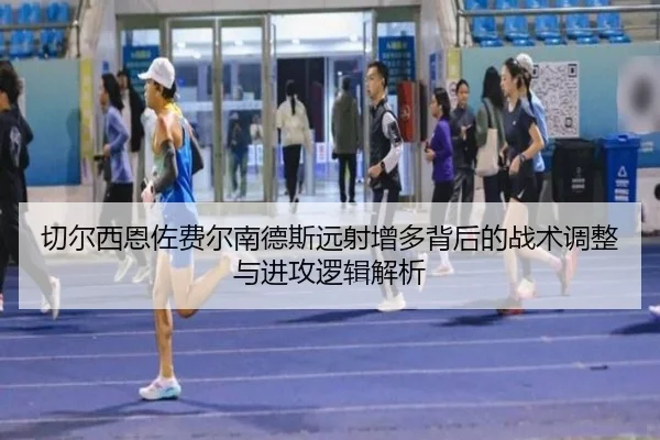 切尔西恩佐费尔南德斯远射增多背后的战术调整与进攻逻辑解析