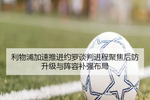 利物浦加速推进约罗谈判进程聚焦后防升级与阵容补强布局
