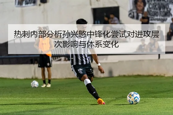 热刺内部分析孙兴慜中锋化尝试对进攻层次影响与体系变化