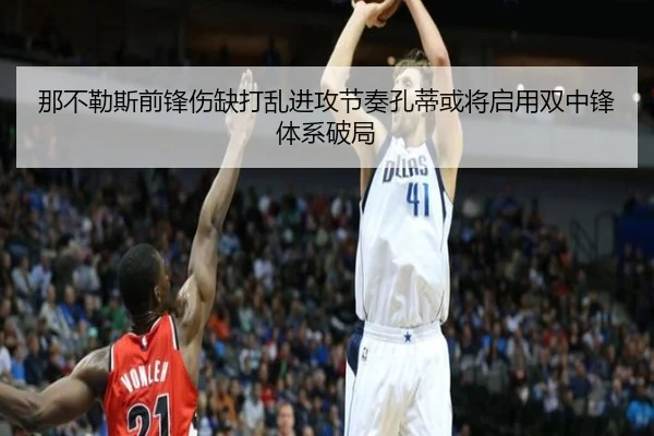 那不勒斯前锋伤缺打乱进攻节奏孔蒂或将启用双中锋体系破局